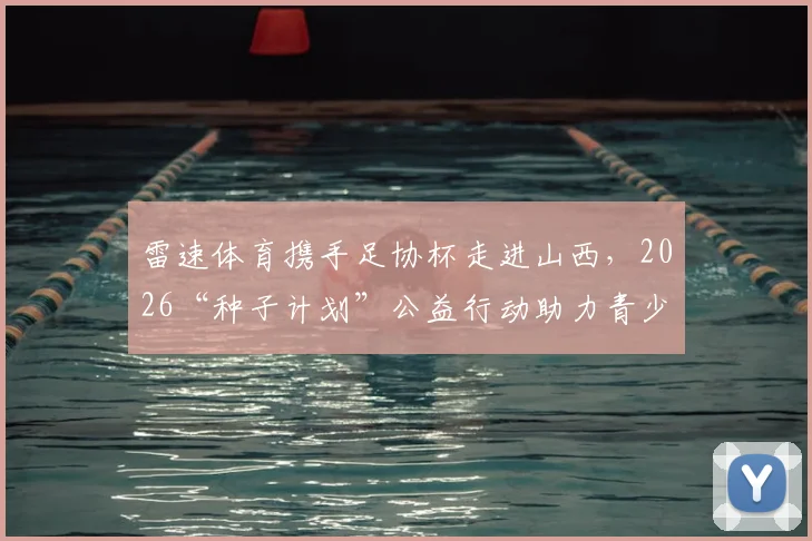 雷速体育携手足协杯走进山西，2026“种子计划”公益行动助力青少年足球发展