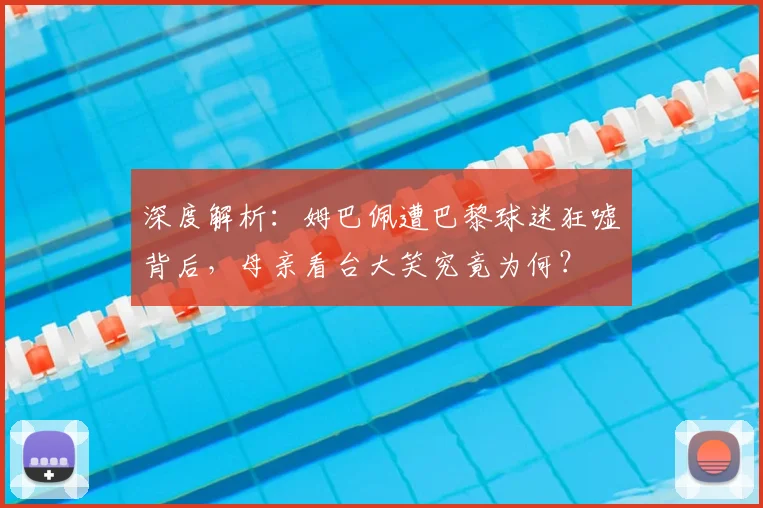 深度解析：姆巴佩遭巴黎球迷狂嘘背后，母亲看台大笑究竟为何？