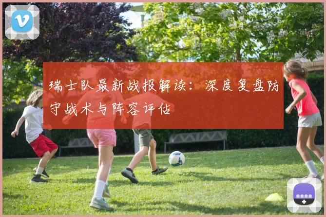 瑞士队最新战报解读:深度复盘防守战术与阵容评估