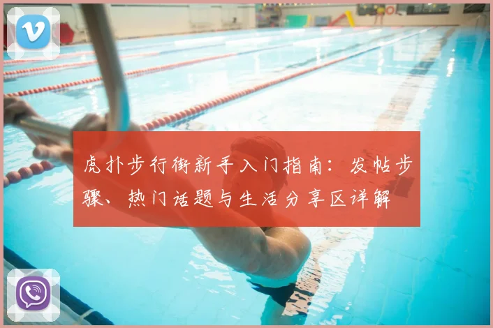 虎扑步行街新手入门指南：发帖步骤、热门话题与生活分享区详解