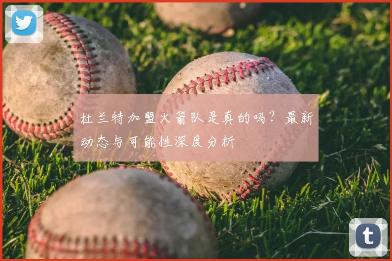 杜兰特加盟火箭队是真的吗?最新动态与可能性深度分析