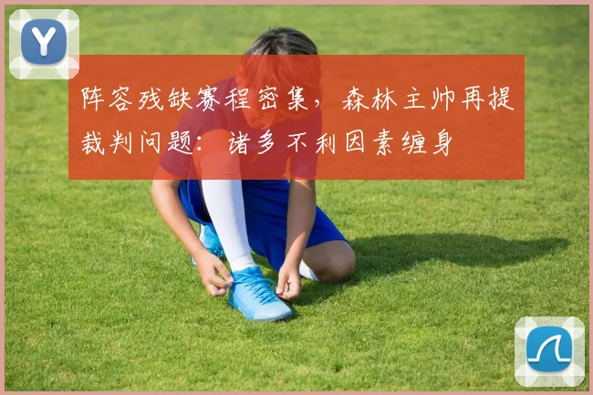 阵容残缺赛程密集，森林主帅再提裁判问题：诸多不利因素缠身