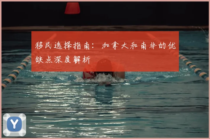 移民选择指南：加拿大和南非的优缺点深度解析