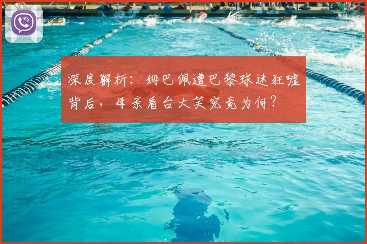深度解析:姆巴佩遭巴黎球迷狂嘘背后,母亲看台大笑究竟为何?