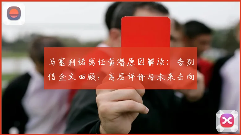 马塞利诺离任黄潜原因解读：告别信全文回顾，高层评价与未来去向分析