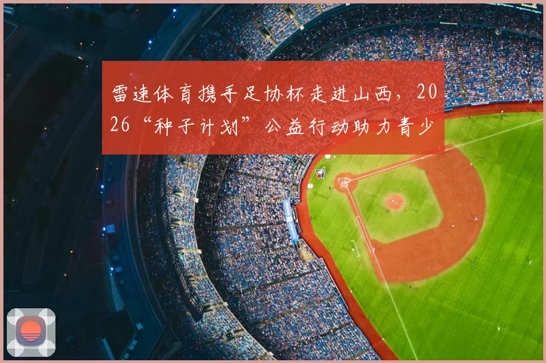 雷速体育携手足协杯走进山西,2026“种子计划”公益行动助力青少年足球发展