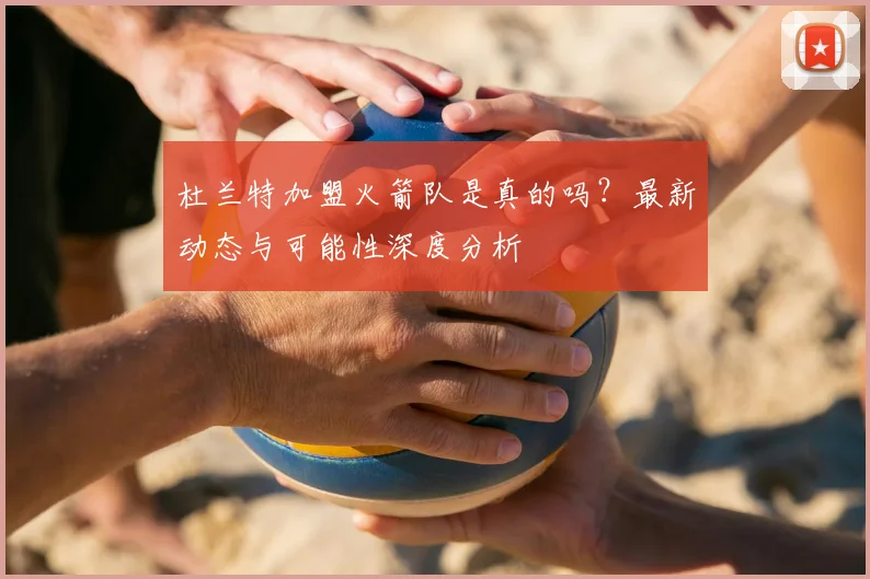 杜兰特加盟火箭队是真的吗？最新动态与可能性深度分析