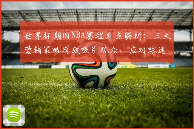 世界杯期间NBA赛程看点解析：三大营销策略有效吸引观众，应对球迷分流