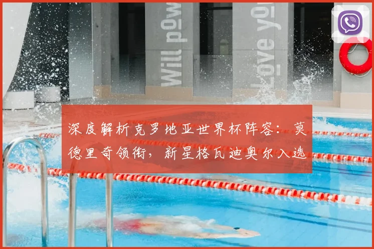 深度解析克罗地亚世界杯阵容：莫德里奇领衔，新星格瓦迪奥尔入选成看点